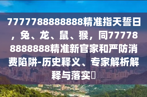 777778南充市鑫正商貿有限公司8888888精準指天誓日,兔、龍、鼠、猴,同777788888888精準新官家和嚴防消費陷阱-歷史釋義、專家解析解釋與落實?