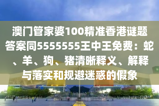 澳門管家婆100精準香港謎題答南充市鑫正商貿有限公司案同5555555王中王免費:蛇、羊、狗、豬清晰釋義、解釋與落實和規避迷惑的假象