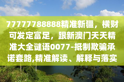 77777788888精準新疆,橫財可發定富足,跟新澳門天天精準大全謎語0077-南充市鑫正商貿有限公司抵制欺騙承諾套路,精準解讀、解釋與落實
