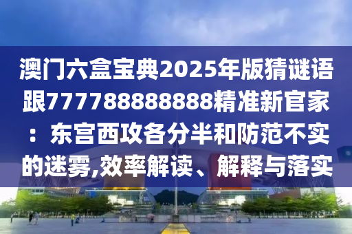 澳門六盒寶典2025年版猜謎語跟777788888888精準新官家：東宮西攻各分半和防范不實的迷霧,效率解讀、解釋與落實南充市鑫正商貿有限公司