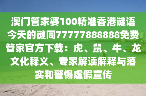澳門管家婆100精準香港謎語今天的南充市鑫正商貿有限公司謎同77777888888免費管家官方下載：虎、鼠、牛、龍文化釋義、專家解讀解釋與落實和警惕虛假宣傳