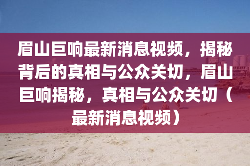 眉山巨響最新消息視頻，揭秘背后的真相與公眾關(guān)切，眉山巨響揭秘，真相與公眾關(guān)切（最新消息視頻）南充市鑫正商貿(mào)有限公司