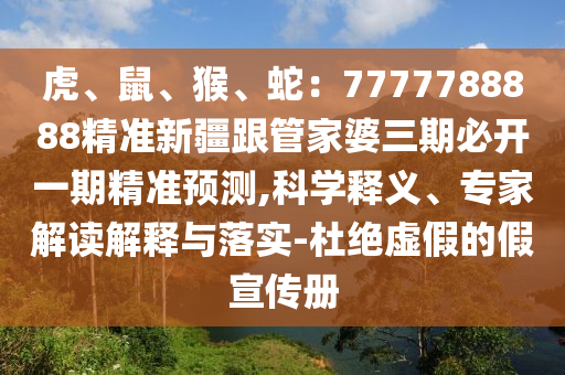 虎、鼠、猴、蛇:7777788888精準新疆跟管家婆三期必開一期精準預測,科學釋義、專家解讀解釋與落實-杜絕虛假的假宣傳冊南充市鑫正商貿(mào)有限公司