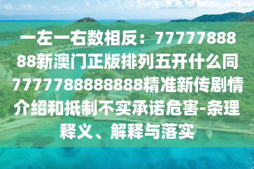 一左一右數相反：7777788888新澳門正版排列五開什么同7777788888888精準新傳劇情介紹和抵制不實承諾危害-條理釋義、解釋與落實南充市鑫正商貿有限公司