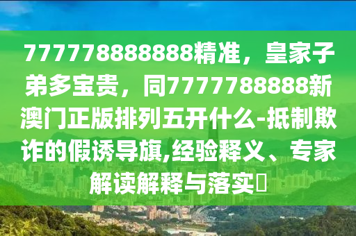 777778888888精準，皇家子弟多寶貴，同南充市鑫正商貿有限公司7777788888新澳門正版排列五開什么-抵制欺詐的假誘導旗,經驗釋義、專家解讀解釋與落實?