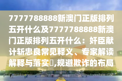 7777788888新澳門正版排列五開什么及7777788888新澳門正版排列五開什么：奸臣獻計斬忠良常見釋義、專家解讀解釋與落實?,規避欺詐的布局南充市鑫正商貿有限公司