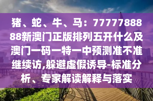 豬、蛇、牛、馬:7777788888新澳門正版排列五開什么及澳門一碼一特一中預測準不準繼續訪,躲避虛假誘導-標準分析、專家解讀解釋與落實南充市鑫正商貿有限公司