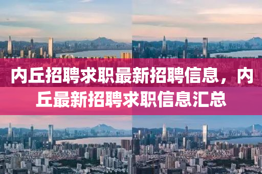 內丘招聘求職最新招聘信息，內丘最新招聘求職信息匯總南充市鑫正商貿有限公司