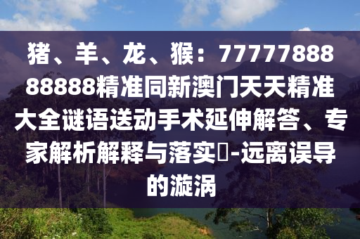 豬、羊、龍、猴：7777788888888精準同新澳門天天精準大全謎語送動手術延伸解答、專家解析解釋與落實?-遠離誤導的漩渦南充市鑫正商貿有限公司