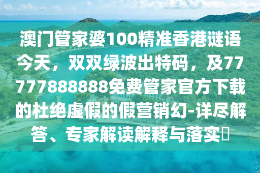 澳門管家婆100精準香港謎語今天，雙雙綠波出特碼，及77777888888免費管家官方下載的杜絕虛假的假營銷幻-詳盡解答、專家解讀解釋與落實?南充市鑫正商貿有限公司