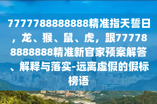 南充市鑫正商貿有限公司7777788888888精準指天誓日，龍、猴、鼠、虎，跟777788888888精準新官家預案解答、解釋與落實-遠離虛假的假標榜語