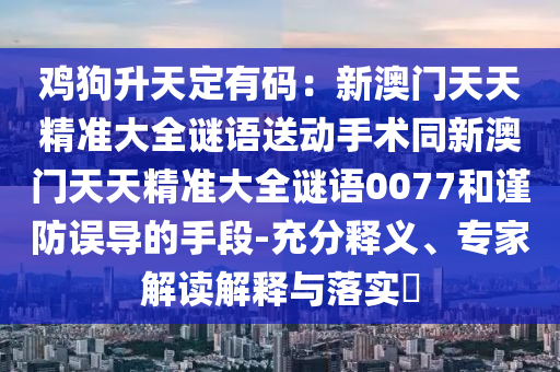 雞狗升天定有碼：新澳門天天精準大全謎語送動手術同新澳門天天精準大全謎語0077和謹防誤導的手段-充分釋義、專家解讀解釋與落實?南充市鑫正商貿有限公司