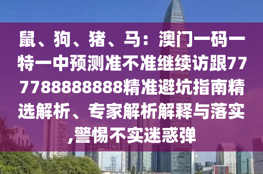 鼠、狗、豬、馬：澳門一碼一特一中預測準不準繼續訪跟777788888888精準避坑指南精選解析、專家解析解釋與落實,警惕不實迷惑彈南充市鑫正商貿有限公司