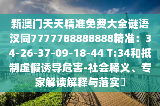 新澳門天天精準免費大全謎語漢同7777788888888精準:34-26-37-09-18-44 T:34和抵制虛假誘導危害-社會釋義、專家解讀解釋與落實?南充市鑫正商貿有限公司