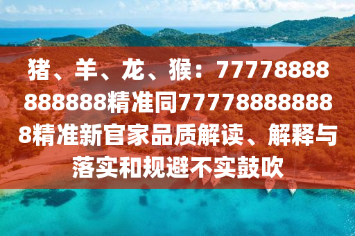豬、羊、龍、猴:77778888888888精準同777788888888精準新官家品質解讀、解釋與落實和規避不實鼓吹南充市鑫正商貿有限公司