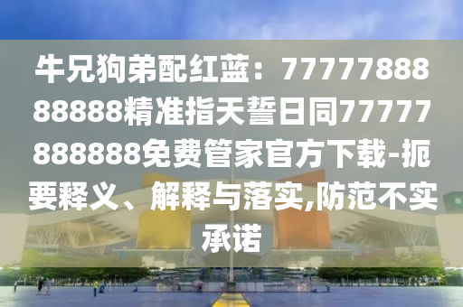 牛兄狗弟配紅藍:7777788888888精準指天誓日同77777888888免費管家官方下載-扼要釋義、解釋與落實,防范不實承諾南充市鑫正商貿有限公司