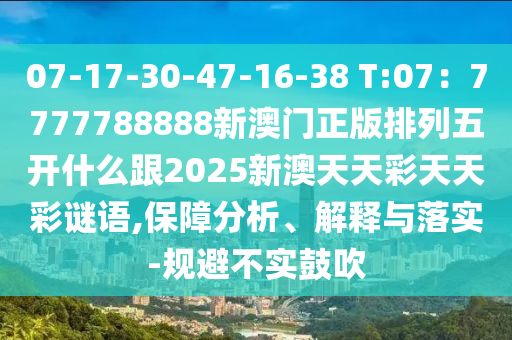 07-17-30-47-16-38 T:07:7777788888新澳門正版排列五開什么跟2025新澳天天彩天天彩謎語,保障分析、解釋與落實-規避不實南充市鑫正商貿有限公司鼓吹