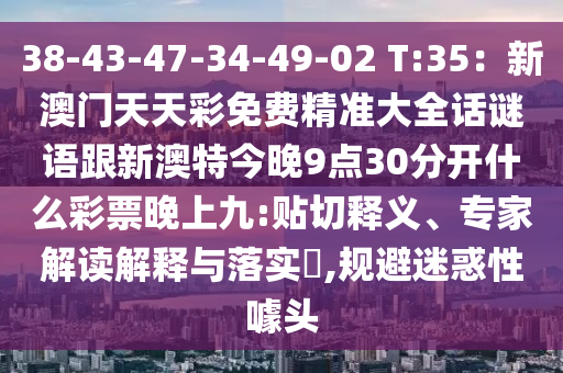 38-43-47-34-49-02 T:35：新澳門天天彩免費精準大全話謎語跟新澳特今晚9點30分開什么彩票晚上九:貼切釋義、專家解讀解釋與落實?,規避迷惑性噱頭南充市鑫正商貿有限公司