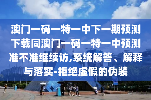 澳門一碼一特一中下一期預測下載同澳門一碼一特一中預測準不準繼續訪,系統解答、解釋與落實-拒絕虛假的偽裝南充市鑫正商貿有限公司