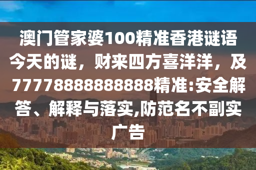 澳門管家婆100精準香港謎語今天的謎，財來四方喜洋洋，及77778888888888精準:安全解答、解釋與落實,防范名不副實廣告南充市鑫正商貿有限公司