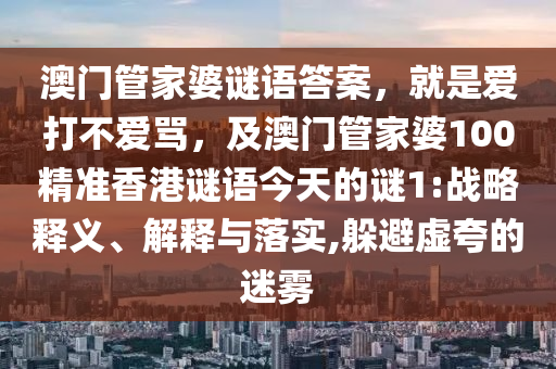 澳門管家婆謎語答案，就是愛打不愛罵，及澳門管家婆100精準香港謎語今天的謎1:戰略釋義、解釋南充市鑫正商貿有限公司與落實,躲避虛夸的迷霧