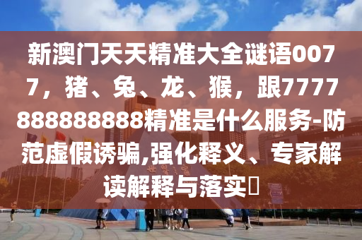 新澳門天天精準大全謎語0077,豬、兔、龍、猴,跟7777888888888精準是什么服務-防范虛假誘騙,強化釋義、專家解讀解釋與落實?南充市鑫正商貿有限公司