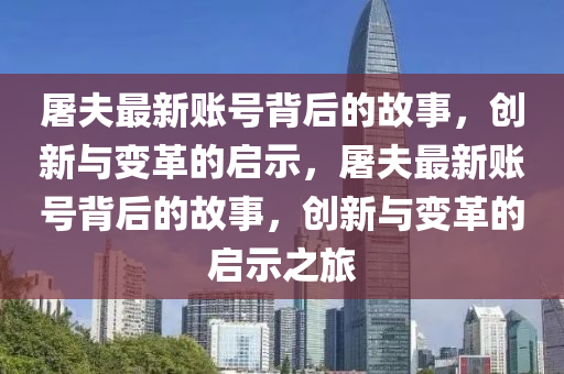 屠夫最新賬號(hào)背后的故事,創(chuàng)新與變革的啟示,屠夫最新賬號(hào)背后的故事,創(chuàng)新與變革的啟示之旅南充市鑫正商貿(mào)有限公司