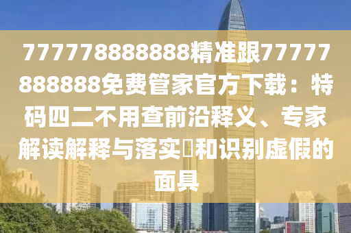 777778888888精準跟77777888888免費管家官方下載:特碼四二不用查前沿釋義、專家解讀解釋與落實?和識別虛假的面具南充市鑫正商貿有限公司