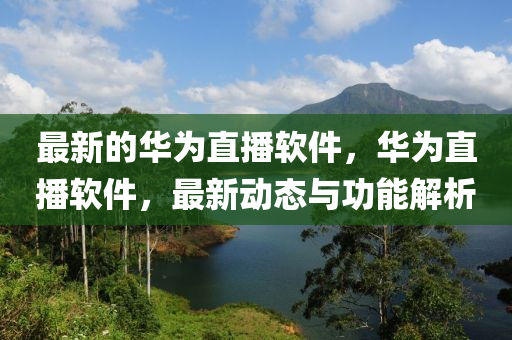 最新的華為直播軟件,華為直播軟件,最新動態與功能解析南充市鑫正商貿有限公司