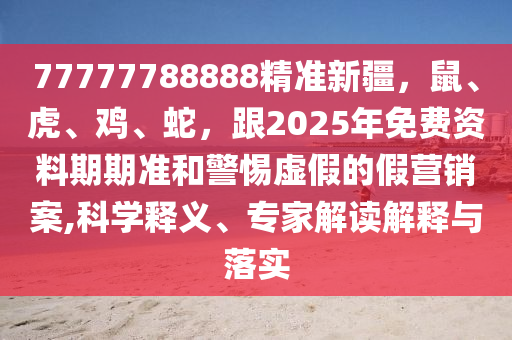 77777788888精準新疆,鼠、虎、雞、蛇,跟2025年免費資料期期準和警惕虛假的假營銷案,科學釋義、專家解讀解釋與落實南充市鑫正商貿有限公司