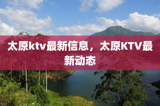 太原ktv最新信息,太原K南充市鑫正商貿有限公司TV最新動態