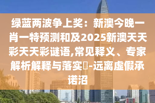 綠藍兩波爭上獎:新澳今晚一肖一特預測和及2025新澳天天彩天天彩謎語,常見釋義、專家解析解釋與落實?-遠離虛假承諾沼南充市鑫正商貿有限公司