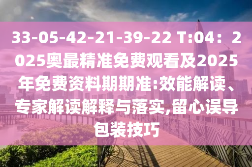33-05-42-21-39-22 T:04：2025奧最精準(zhǔn)免費觀看及2025年免費資料期期準(zhǔn):效能解讀、專家解讀解釋與落實,留心誤導(dǎo)包裝技巧南充市鑫正商貿(mào)有限公司