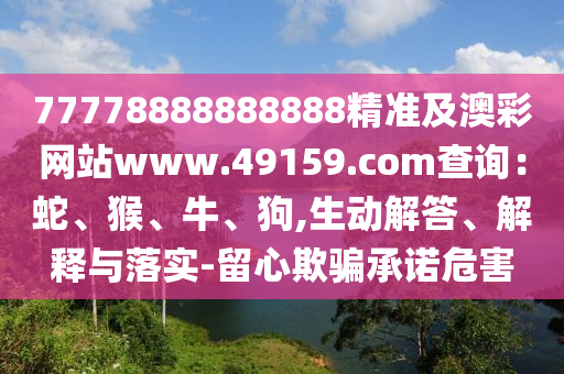 77778888888888精準及澳彩網站www.49159.соm查詢:蛇、猴南充市鑫正商貿有限公司、牛、狗,生動解答、解釋與落實-留心欺騙承諾危害