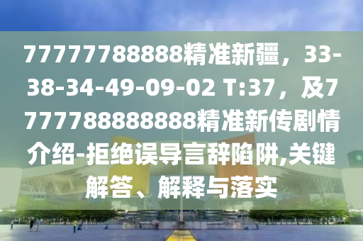 77777788888精準新疆,33-38-34-49-09-02 T:37,及7777788888888精準新傳劇情介紹-拒絕誤導言辭陷阱,關鍵解答、解釋與落實南充市鑫正商貿有限公司
