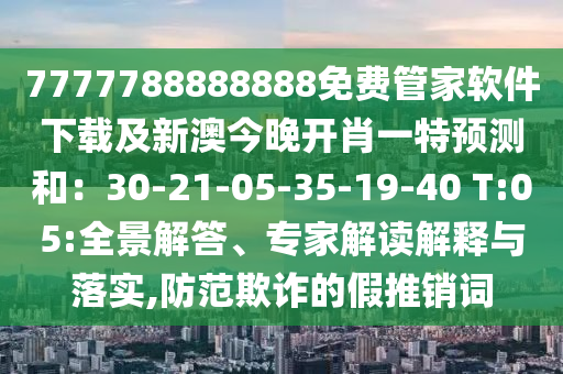 7777788888888免費管家軟件下載及新澳今晚開肖一特預測和：30-21-05-35-19-40 T南充市鑫正商貿有限公司:05:全景解答、專家解讀解釋與落實,防范欺詐的假推銷詞