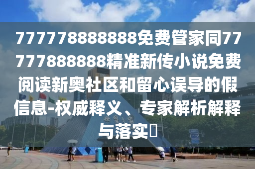 777778888888免費管家同77777888888精準新傳小說免費閱讀新奧社區和留心誤導的假信息-權威釋南充市鑫正商貿有限公司義、專家解析解釋與落實?