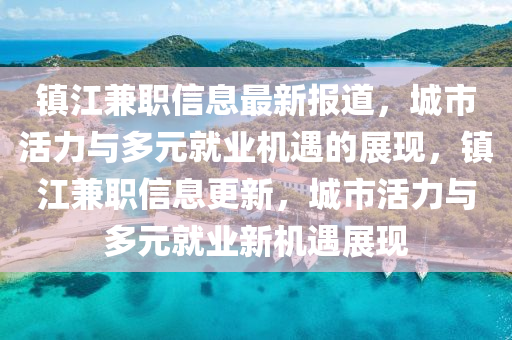 鎮(zhèn)江兼職信息最新報道，城市活力與多元就業(yè)機遇的展現(xiàn)，鎮(zhèn)江兼職信息更新，城市活力與多元就業(yè)新機遇展現(xiàn)南充市鑫正商貿(mào)有限公司