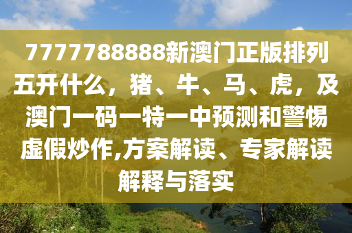 7777788888新澳門正版排列五開什么，豬、牛、馬、虎，及澳門一碼一特一中預測和警惕虛假炒作,方案解讀、專家解讀解釋與落實南充市鑫正商貿(mào)有限公司