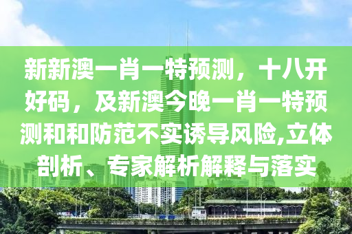 新新澳一肖一特預測，十八開好碼，及新澳今晚一肖一特預測南充市鑫正商貿(mào)有限公司和和防范不實誘導風險,立體剖析、專家解析解釋與落實