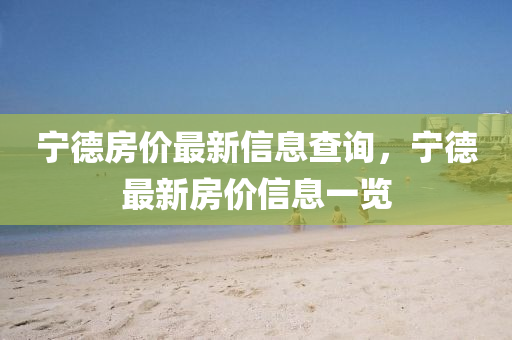 寧德房價最新信息查詢，寧德最新房價信息一覽南充市鑫正商貿(mào)有限公司