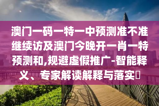 澳門一碼一特一中預測準不準繼續(xù)訪及澳門今晚開一肖一特預測和,規(guī)避虛假推廣-智南充市鑫正商貿(mào)有限公司能釋義、專家解讀解釋與落實?