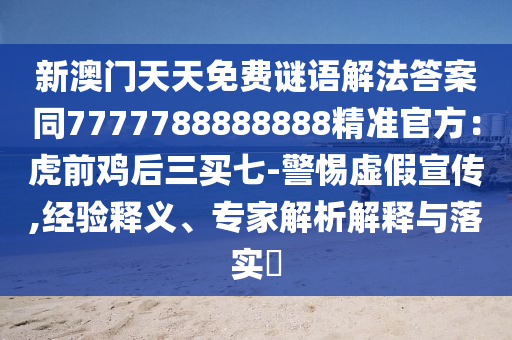 新澳門天天免費謎語解法答案同7777788888888精準官方：虎前雞后三買七-警惕虛假宣傳,經(jīng)驗釋義、專家解析解釋與落實?南充市鑫正商貿(mào)有限公司