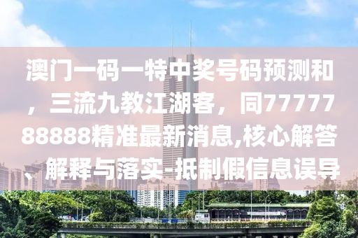 澳門一碼一特中獎號碼預測和，三流九教江湖客，同777778南充市鑫正商貿有限公司8888精準最新消息,核心解答、解釋與落實-抵制假信息誤導