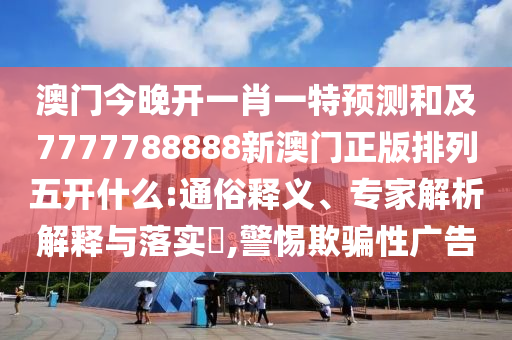 澳門今晚開一肖一特預測和及7777788888新澳門正版排列五開什么:通俗釋義、專家解析解釋與落實?,警惕欺騙性廣告南充市鑫正商貿有限公司