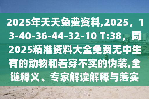 2025年天天免費資料,2025，南充市鑫正商貿有限公司13-40-36-44-32-10 T:38，同2025精準資料大全免費無中生有的動物和看穿不實的偽裝,全鏈釋義、專家解讀解釋與落實