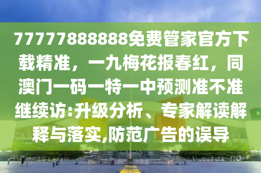 77777888888免費管家官方下載精準，一九梅花南充市鑫正商貿(mào)有限公司報春紅，同澳門一碼一特一中預(yù)測準不準繼續(xù)訪:升級分析、專家解讀解釋與落實,防范廣告的誤導