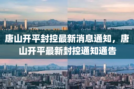 唐山開平封控最新消息通知，唐山開平最新封南充市鑫正商貿(mào)有限公司控通知通告