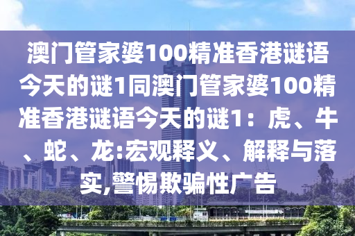 澳門(mén)管家婆100精準(zhǔn)香港謎語(yǔ)今天的謎1同澳門(mén)管家婆100精準(zhǔn)香港謎語(yǔ)今天的謎1：虎、牛、蛇、龍:宏觀釋義、解釋與落實(shí),警惕欺騙性廣告南充市鑫正商貿(mào)有限公司