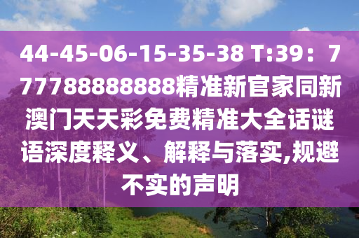 44-45-06-15-35-38 T:39：777788888888精準(zhǔn)南充市鑫正商貿(mào)有限公司新官家同新澳門(mén)天天彩免費(fèi)精準(zhǔn)大全話謎語(yǔ)深度釋義、解釋與落實(shí),規(guī)避不實(shí)的聲明